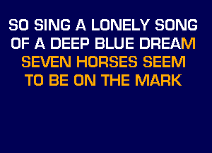SO SING A LONELY SONG
OF A DEEP BLUE DREAM
SEVEN HORSES SEEM
TO BE ON THE MARK