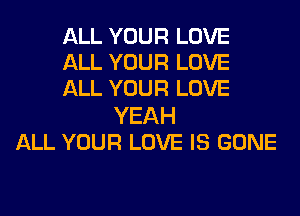 ALL YOUR LOVE
ALL YOUR LOVE
ALL YOUR LOVE
YEAH
ALL YOUR LOVE IS GONE