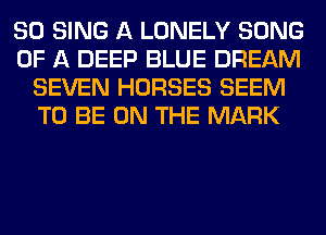 SO SING A LONELY SONG
OF A DEEP BLUE DREAM
SEVEN HORSES SEEM
TO BE ON THE MARK