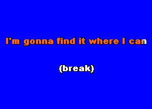 I'm gonna find it where I can

(break)