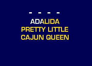 ADALIDA
PRETTY LI'I'I'LE

CAJUN QUEEN