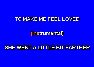 TO MAKE ME FEEL LOVED

(instrumental)

SHE WENT A LI'I'I'LE BIT FARTHER