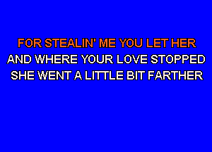 FOR STEALIN' ME YOU LET HER
AND WHERE YOUR LOVE STOPPED
SHE WENT A LI'I'I'LE BIT FARTHER