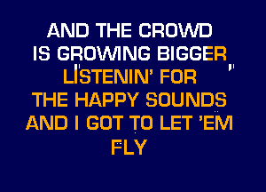 AND THE CROWD
IS GROWING BIGGER.
LI'STENIN' FOR
THE HAPPY SOUNDS
AND I GOT TO LET 'EM

FLY