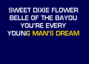 SWEET DIXIE FLOWER
BELLE OF THE BAYOU
YOU'RE EVERY
YOUNG MAN'S DREAM