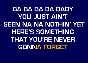 BA BA BA BA BABY
YOU JUST AIN'T
SEEN NA NA NOTHIN' YET
HERES SOMETHING
THAT YOU'RE NEVER
GONNA FORGET