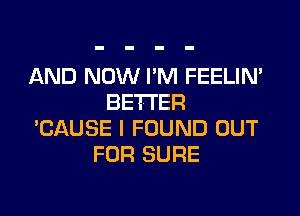 AND NOW I'M FEELIN'
BETTER

'CAUSE I FOUND OUT
FOR SURE