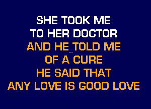 SHE TOOK ME
TO HER DOCTOR
AND HEBTOLD ME
OF A CURE
HE SAID THAT
ANY LOVE IS GOOD LOVE