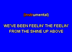(instrumental)

WE'VE BEEN FEELIN' THE FEELIN'
FROM THE SHINE UP ABOVE