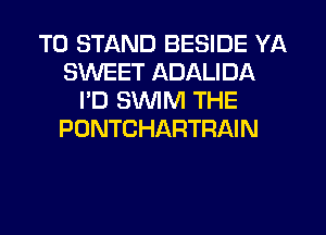 T0 STAND BESIDE YA
SWEET ADALIDA
I'D SWIM THE
PONTCHARTRAIN