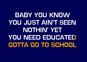 BABY YOU. KNOW
YOU JUST AIN'T SEEN
NOTHEN' YET
YOU NEED EDUCATED
GOTTA GO TO SCHOOL