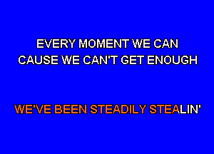 EVERY MOMENT WE CAN
CAUSE WE CAN'T GET ENOUGH

WE'VE BEEN STEADILY STEALIN'