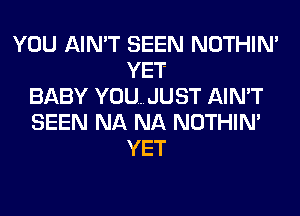 YOU AIN'T SEEN NOTHIN'
YET
BABY YOU...JUST AIN'T
SEEN NA NA NOTHIN'
YET
