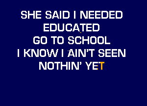 SHE SAID I NEEDED
EDUCATED
GO TO SCHOOL
I KNOWI AINT SEEN
NOTHIN' YET