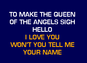 TO MAKE THE QUEEN
OF THE ANGELS SIGH
HELLO
I LOVE YOU
WON'T YOU TELL ME
YOUR NAME
