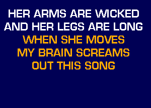 HER ARMS ARE WICKED
AND HER LEGS ARE LONG
WHEN SHE MOVES
MY BRAIN SCREAMS
OUT THIS SONG