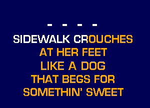 SIDEWALK CROUCHES
AT HER FEET
LIKE A DOG

THAT BEGS FOR
SOMETHIN' SWEET