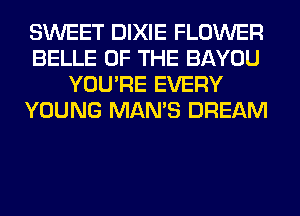 SWEET DIXIE FLOWER
BELLE OF THE BAYOU
YOU'RE EVERY
YOUNG MAN'S DREAM