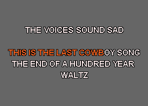 THE VOICES SOUND SAD

THIS IS THE LAST COWBOY SONG
THE END OF A HUNDRED YEAR
WALTZ