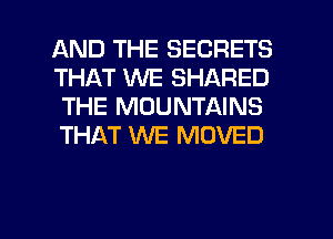 AND THE SECRETS
THAT WE SHARED
THE MOUNTAINS

THAT WE MOVED

g