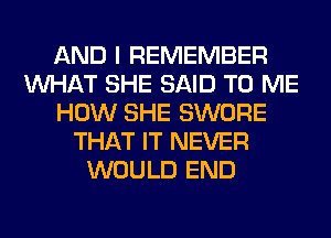 AND I REMEMBER
WHAT SHE SAID TO ME
HOW SHE SWORE
THAT IT NEVER
WOULD END