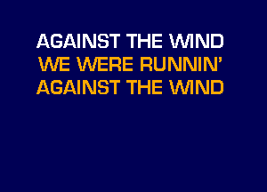 AGAINST THE WIND
KNE WERE RUNNIN'
AGAINST THE WIND