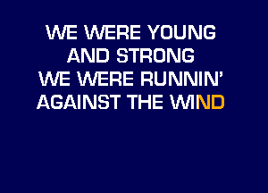 WE WERE YOUNG
AND STRONG
WE WERE RUNNIN'
AGAINST THE WIND