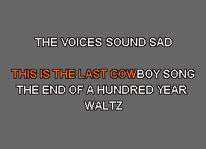 THE VOICES SOUND SAD

THIS IS THE LAST COWBOY SONG
THE END OF A HUNDRED YEAR
WALTZ