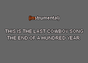 (instrumental)

THIS IS THE LAST COWBOY SONG
THE END OF A HUNDRED YEAR