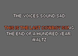THE VOICES SOUND SAD

THIS IS THE LAST COWBOY SONG
THE END OF A HUNDRED YEAR
WALTZ