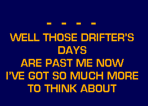 WELL THOSE DRIFTERVS
DAYS
ARE PAST ME NOW
I'VE GOT SO MUCH MORE
TO THINK ABOUT
