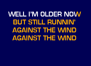 WELL I'M OLDER NOW
BUT STILL RUNNIN'
AGAINST THE WIND
AGAINST THE WIND
