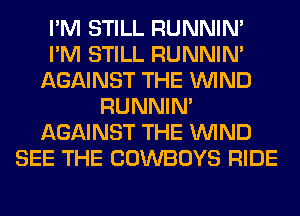 I'M STILL RUNNIN'
I'M STILL RUNNIN'
AGAINST THE WIND
RUNNIN'
AGAINST THE WIND
SEE THE COWBOYS RIDE