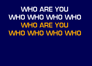 WHO ARE YOU
1Wl-IC) WHO WHO WHO
WHO ARE YOU

WHO WHO WHO WHO
