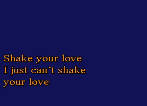 Shake your love
I just can't shake
your love