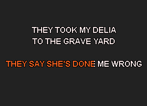 THEY TOOK MY DELIA
TO THE GRAVE YARD

THEY SAY SHE'S DONE ME WRONG