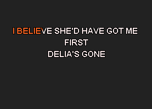 I BELIEVE SHE'D HAVE GOT ME
FIRST
DELIA'S GONE