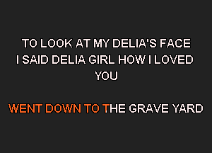 TO LOOK AT MY DELIA'S FACE
I SAID DELIA GIRL HOW I LOVED
YOU

WENT DOWN TO THE GRAVE YARD