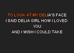 TO LOOK AT MY DELIA'S FACE
I SAID DELIA GIRL HOW I LOVED
YOU
AND I WISH I COULD TAKE