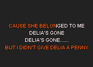 CAUSE SHE BELONGED TO ME
DELIA'S GONE
DELIA'S GONE .......

BUT I DIDN'T GIVE DELIA A PENNY