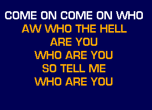 COME ON COME ON WHO
AW WHO THE HELL
ARE YOU
WHO ARE YOU
SO TELL ME
WHO ARE YOU