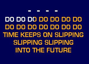 DO DO DO DO DO DO DO
DO DO DO DO DO DO DO
TIME KEEPS 0N SLIPPING
SLIPPING SLIPPING
INTO THE FUTURE