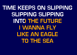 TIME KEEPS 0N SLIPPING
SLIPPING SLIPPING
INTO THE FUTURE
I WANNA FLY
LIKE AN EAGLE
TO THE SEA
