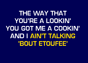 THE WAY THAT
YOU'RE A LOOKIN'
YOU GOT ME A COOKIN'
AND I AIN'T TALKING
'BOUT ETOUFEE'