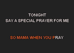 TONIGHT
SAY A SPECIAL PRAYER FOR ME

SO MAMA WHEN YOU PRAY