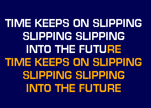 TIME KEEPS 0N SLIPPING
SLIPPING SLIPPING
INTO THE FUTURE

TIME KEEPS 0N SLIPPING
SLIPPING SLIPPING
INTO THE FUTURE