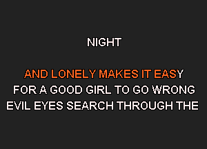 NIGHT

AND LONELY MAKES IT EASY
FOR A GOOD GIRL TO GO WRONG
EVIL EYES SEARCH THROUGH THE