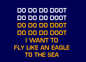 DC) DC) DO DOOT
DO DO D0 DOOT
DO D0 DO DOOT
DO DO DO DOOT

I WANT TO
FLY LIKE AN EAGLE

TO THE SEA l