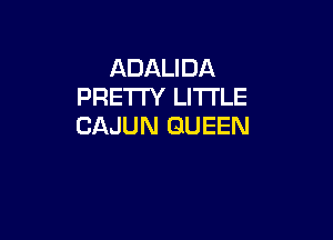 ADALIDA
PRETTY LITTLE

CAJUN QUEEN
