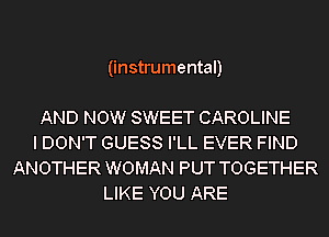(instrumental)

AND NOW SWEET CAROLINE
I DON'T GUESS I'LL EVER FIND
ANOTHER WOMAN PUT TOGETHER
LIKE YOU ARE
